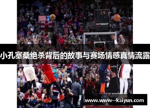 小孔塞桑绝杀背后的故事与赛场情感真情流露