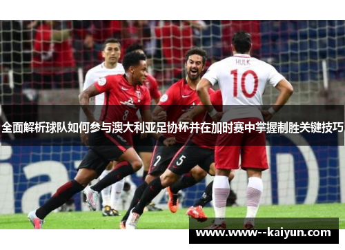 全面解析球队如何参与澳大利亚足协杯并在加时赛中掌握制胜关键技巧