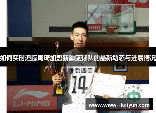 如何实时追踪周琦加盟新疆篮球队的最新动态与进展情况