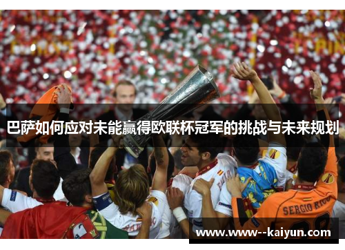 巴萨如何应对未能赢得欧联杯冠军的挑战与未来规划