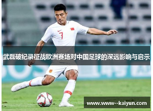 武磊破纪录征战欧洲赛场对中国足球的深远影响与启示