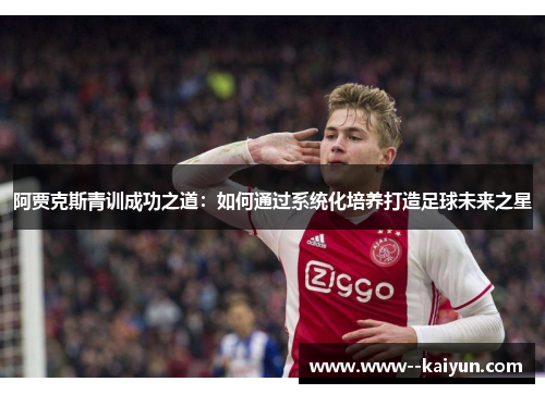 阿贾克斯青训成功之道:如何通过系统化培养打造足球未来之星 阿贾克斯青训成功之道:如何通过系统化培养打造足球未来之星