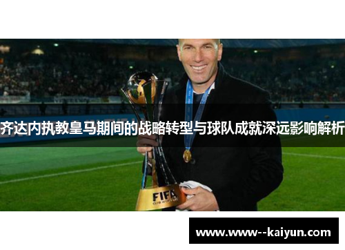 齐达内执教皇马期间的战略转型与球队成就深远影响解析