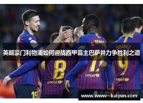 英超豪门利物浦如何迎战西甲霸主巴萨并力争胜利之道