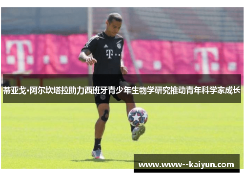 蒂亚戈·阿尔坎塔拉助力西班牙青少年生物学研究推动青年科学家成长