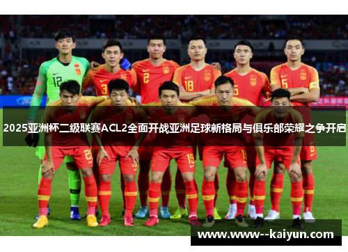 2025亚洲杯二级联赛ACL2全面开战亚洲足球新格局与俱乐部荣耀之争开启