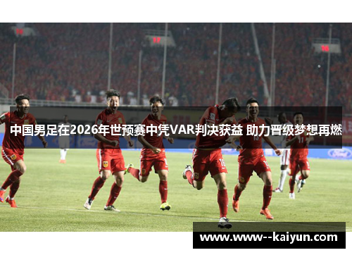 中国男足在2026年世预赛中凭VAR判决获益 助力晋级梦想再燃