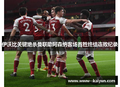 伊沃比关键绝杀曼联助阿森纳客场首胜终结连败纪录