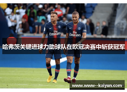 哈弗茨关键进球力助球队在欧冠决赛中斩获冠军