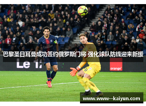 巴黎圣日耳曼成功签约俄罗斯门将 强化球队防线迎来新援