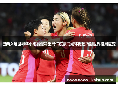 巴西女足世界杯小组赛爆冷出局传统豪门光环褪色折射世界格局巨变