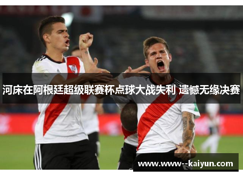 河床在阿根廷超级联赛杯点球大战失利 遗憾无缘决赛 河床在阿根廷超级联赛杯点球大战失利 遗憾无缘决赛