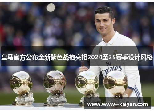皇马官方公布全新紫色战袍亮相2024至25赛季设计风格 皇马官方公布全新紫色战袍亮相2024至25赛季设计风格