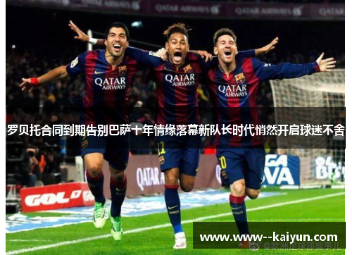 罗贝托合同到期告别巴萨十年情缘落幕新队长时代悄然开启球迷不舍