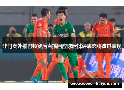 津门虎外援巴顿赛后直播回应球迷批评表态将改进表现