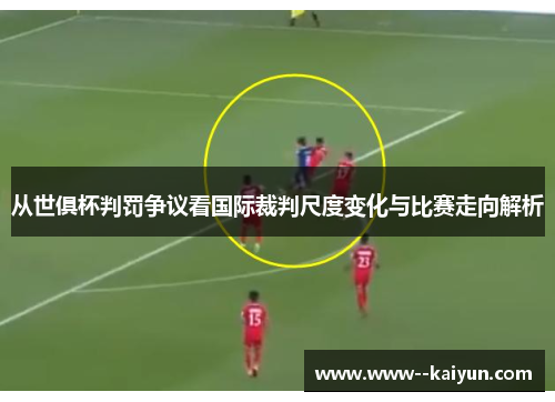 从世俱杯判罚争议看国际裁判尺度变化与比赛走向解析