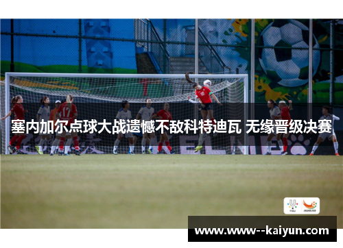 塞内加尔点球大战遗憾不敌科特迪瓦 无缘晋级决赛