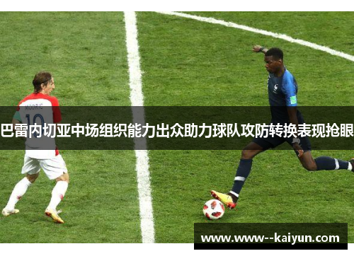 巴雷内切亚中场组织能力出众助力球队攻防转换表现抢眼 巴雷内切亚中场组织能力出众助力球队攻防转换表现抢眼